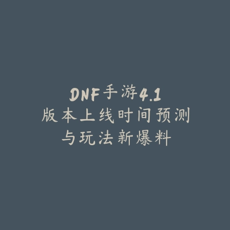 DNF手游4.1版本上线时间预测与玩法新爆料_绿色下载网_手游资讯_