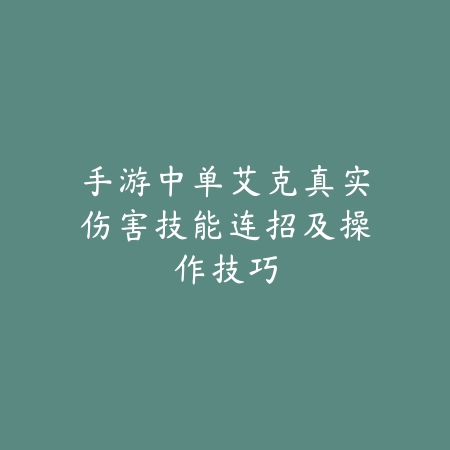 手游中单艾克真实伤害技能连招及操作技巧_绿色下载网_游戏攻略_