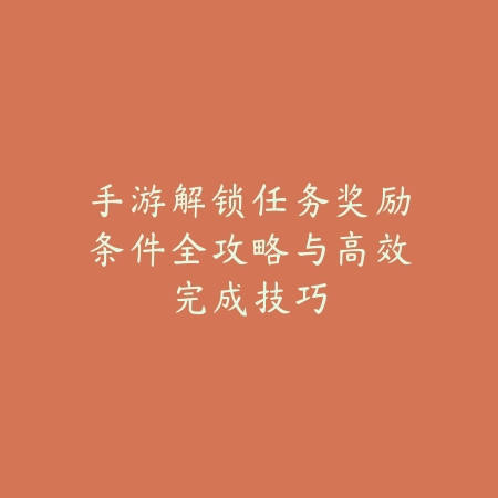 手游解锁任务奖励条件全攻略与高效完成技巧_绿色下载网_游戏攻略_