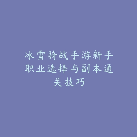 冰雪骑战手游新手职业选择与副本通关技巧_绿色下载网_游戏攻略_