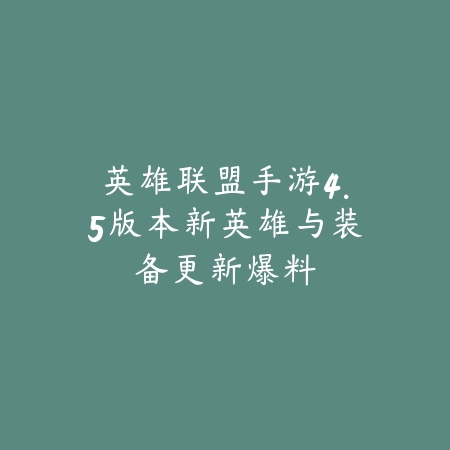 英雄联盟手游4.5版本新英雄与装备更新爆料_绿色下载网_手游资讯_