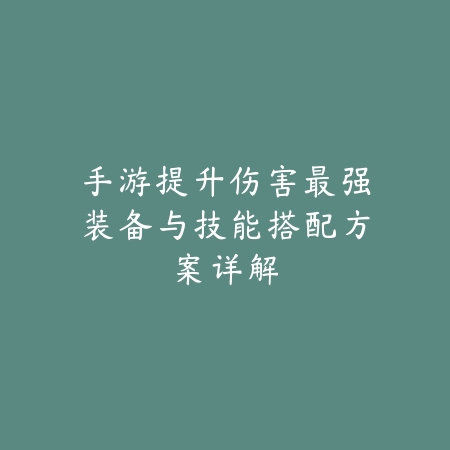 手游提升伤害最强装备与技能搭配方案详解_绿色下载网_游戏攻略_