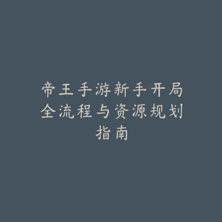 帝王手游新手开局全流程与资源规划指南_绿色下载网_游戏攻略_