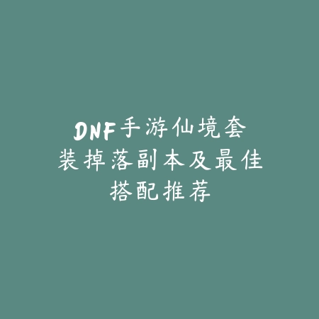DNF手游仙境套装掉落副本及最佳搭配推荐_绿色下载网_游戏攻略_