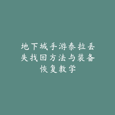 地下城手游泰拉丢失找回方法与装备恢复教学_绿色下载网_游戏攻略_