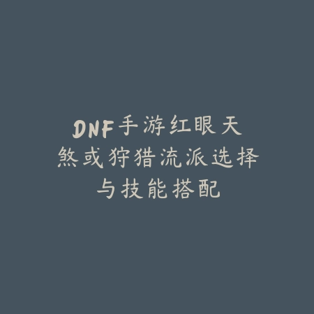 DNF手游红眼天煞或狩猎流派选择与技能搭配_绿色下载网_游戏攻略_