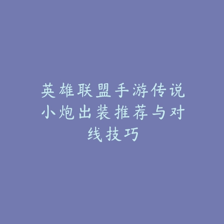 英雄联盟手游传说小炮出装推荐与对线技巧_绿色下载网_游戏攻略_