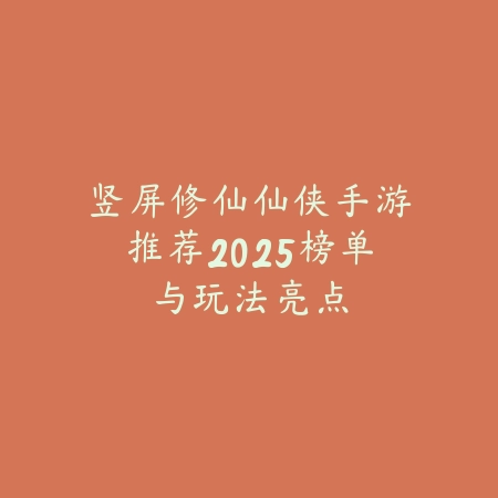 竖屏修仙仙侠手游推荐2025榜单与玩法亮点_绿色下载网_游戏推荐_
