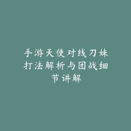 手游天使对线刀妹打法解析与团战细节讲解_绿色下载网_游戏攻略_