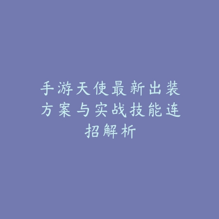 手游天使最新出装方案与实战技能连招解析_绿色下载网_游戏攻略_