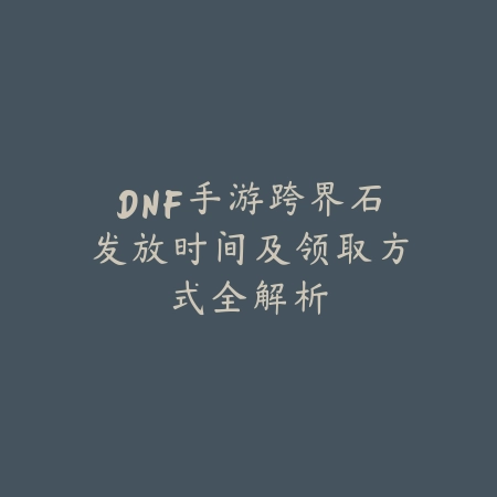 DNF手游跨界石发放时间及领取方式全解析_绿色下载网_手游资讯_
