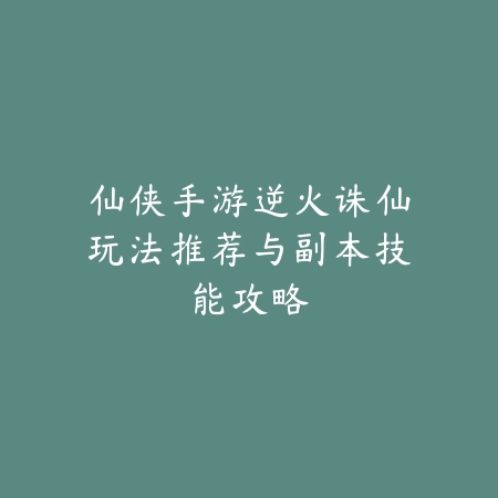 仙侠手游逆火诛仙玩法推荐与副本技能攻略_绿色下载网_游戏推荐_