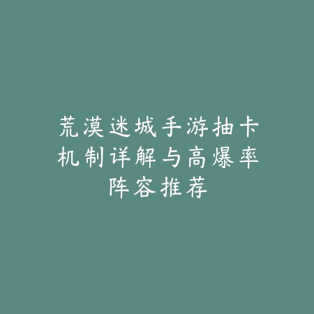 荒漠迷城手游抽卡机制详解与高爆率阵容推荐_绿色下载网_游戏攻略_