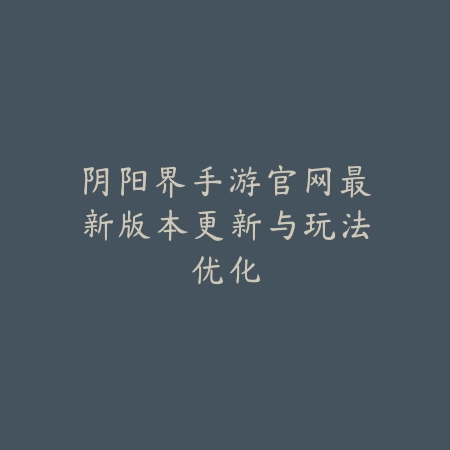 阴阳界手游官网最新版本更新与玩法优化_绿色下载网_手游资讯_