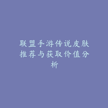 联盟手游传说皮肤推荐与获取价值分析_绿色下载网_手游资讯_