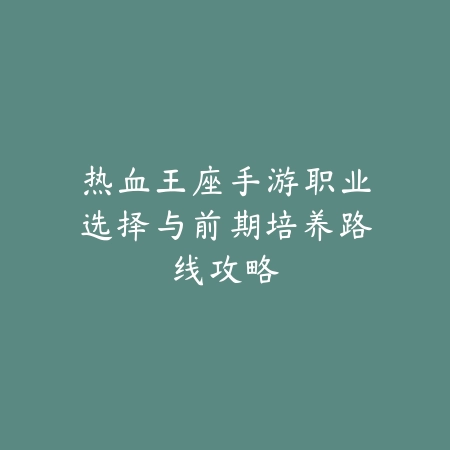 热血王座手游职业选择与前期培养路线攻略_绿色下载网_游戏攻略_
