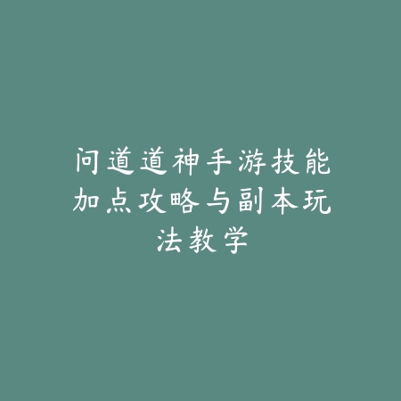 问道道神手游技能加点攻略与副本玩法教学_绿色下载网_游戏攻略_