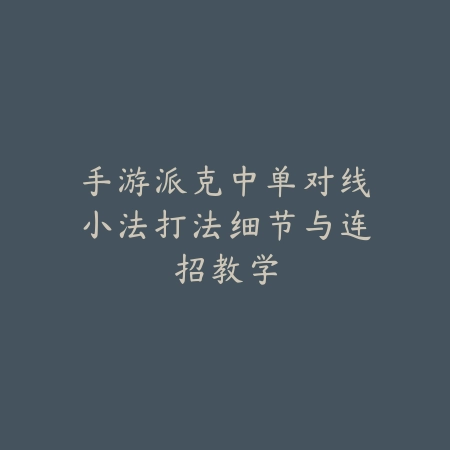 手游派克中单对线小法打法细节与连招教学_绿色下载网_游戏攻略_