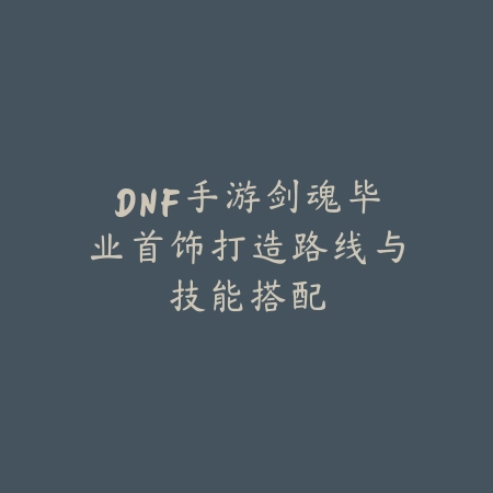 DNF手游剑魂毕业首饰打造路线与技能搭配_绿色下载网_游戏攻略_