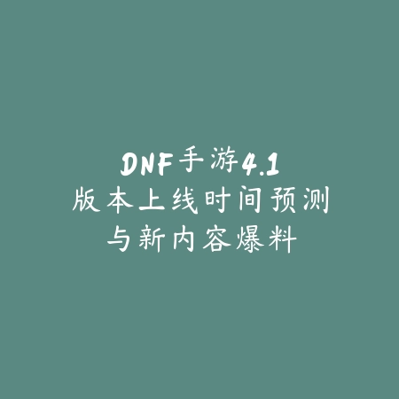 DNF手游4.1版本上线时间预测与新内容爆料_绿色下载网_手游资讯_