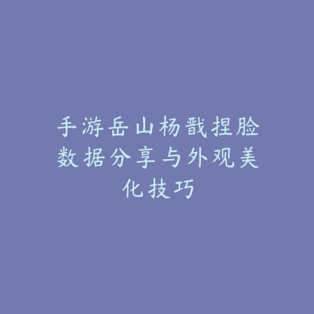 手游岳山杨戬捏脸数据分享与外观美化技巧_绿色下载网_游戏攻略_