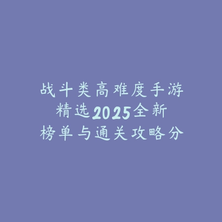 战斗类高难度手游精选2025全新榜单与通关攻略分享_绿色下载网_游戏推荐_