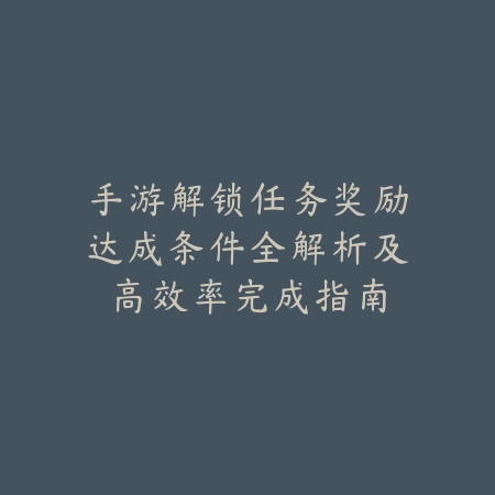 手游解锁任务奖励达成条件全解析及高效率完成指南_绿色下载网_游戏攻略_