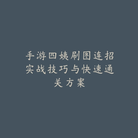 手游四姨刷图连招实战技巧与快速通关方案_绿色下载网_游戏攻略_