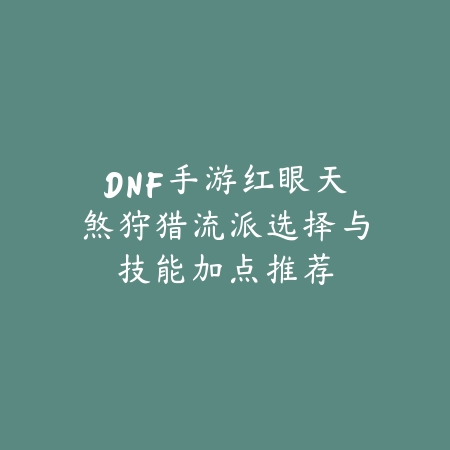 DNF手游红眼天煞狩猎流派选择与技能加点推荐_绿色下载网_游戏攻略_