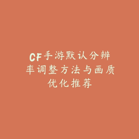 CF手游默认分辨率调整方法与画质优化推荐_绿色下载网_游戏攻略_