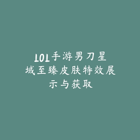 LOL手游男刀星域至臻皮肤特效展示与获取_绿色下载网_手游资讯_