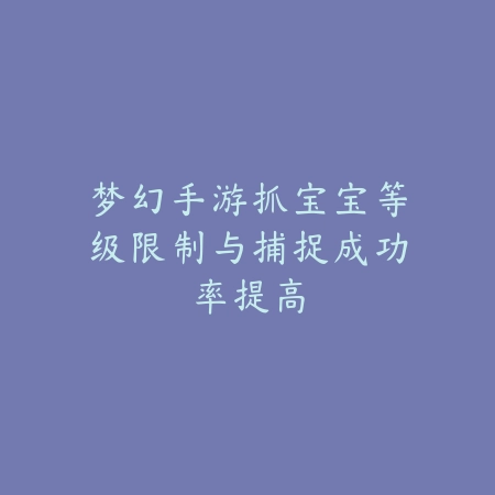 梦幻手游抓宝宝等级限制与捕捉成功率提高_绿色下载网_游戏攻略_