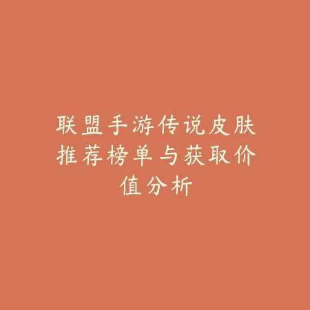 联盟手游传说皮肤推荐榜单与获取价值分析_绿色下载网_手游资讯_