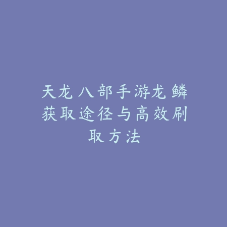 天龙八部手游龙鳞获取途径与高效刷取方法_绿色下载网_游戏攻略_