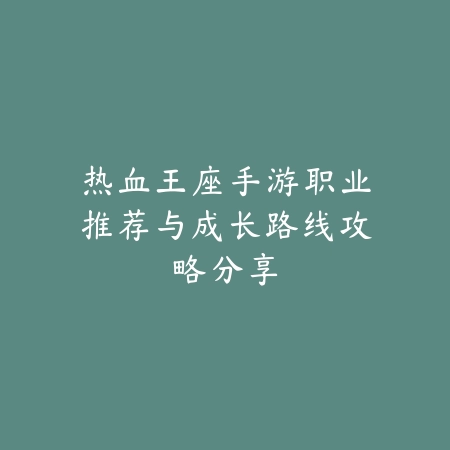热血王座手游职业推荐与成长路线攻略分享_绿色下载网_游戏攻略_