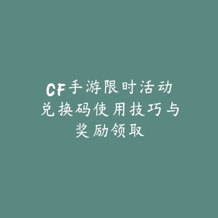 CF手游限时活动兑换码使用技巧与奖励领取_绿色下载网_游戏攻略_