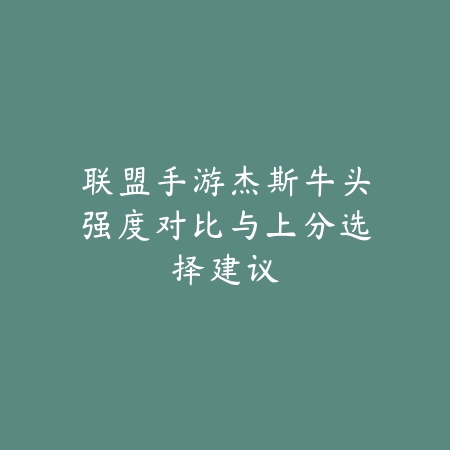 联盟手游杰斯牛头强度对比与上分选择建议_绿色下载网_游戏攻略_