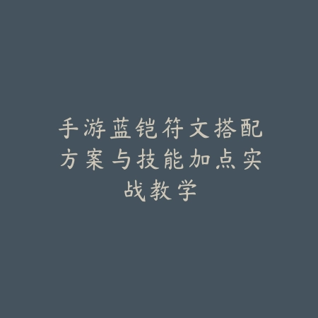 手游蓝铠符文搭配方案与技能加点实战教学_绿色下载网_游戏攻略_