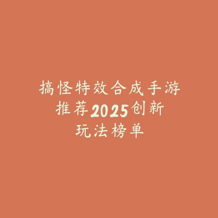 搞怪特效合成手游推荐2025创新玩法榜单_绿色下载网_游戏推荐 搞怪特效合成手游推荐2025创新玩法榜单-绿色下载网