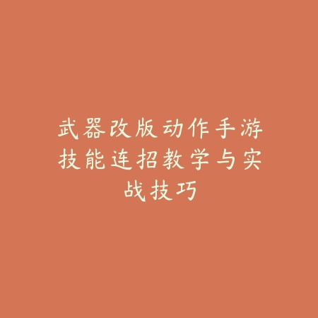 武器改版动作手游技能连招教学与实战技巧_绿色下载网_游戏攻略 武器改版动作手游技能连招教学与实战技巧-绿色下载网