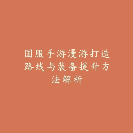 国服手游漫游打造路线与装备提升方法解析_绿色下载网_游戏攻略_