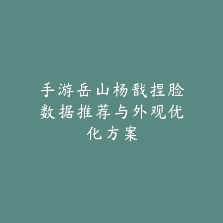 手游岳山杨戬捏脸数据推荐与外观优化方案_绿色下载网_游戏攻略_