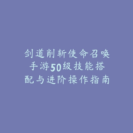剑道削斩使命召唤手游50级技能搭配与进阶操作指南_绿色下载网_游戏攻略_