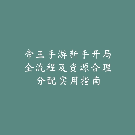 帝王手游新手开局全流程及资源合理分配实用指南_绿色下载网_游戏攻略_