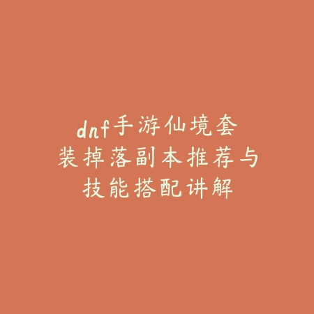 dnf手游仙境套装掉落副本推荐与技能搭配讲解_绿色下载网_游戏攻略_