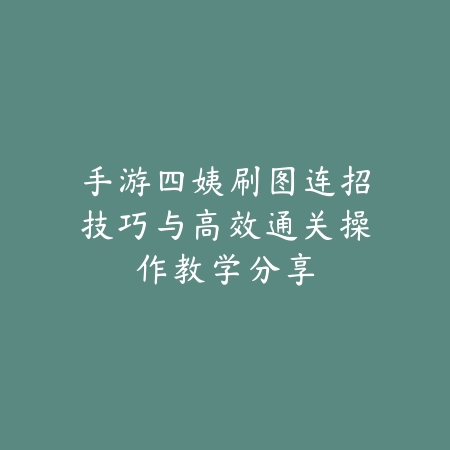 手游四姨刷图连招技巧与高效通关操作教学分享_绿色下载网_游戏攻略 手游四姨刷图连招技巧与高效通关操作教学分享-绿色下载网