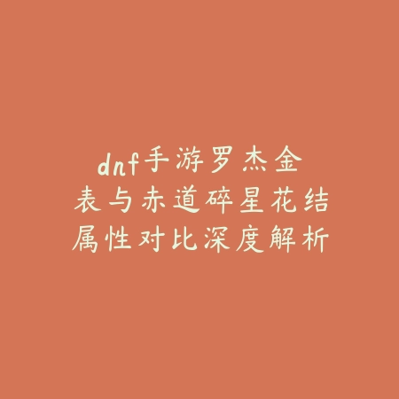 dnf手游罗杰金表与赤道碎星花结属性对比深度解析_绿色下载网_游戏攻略 dnf手游罗杰金表与赤道碎星花结属性对比深度解析-绿色下载网