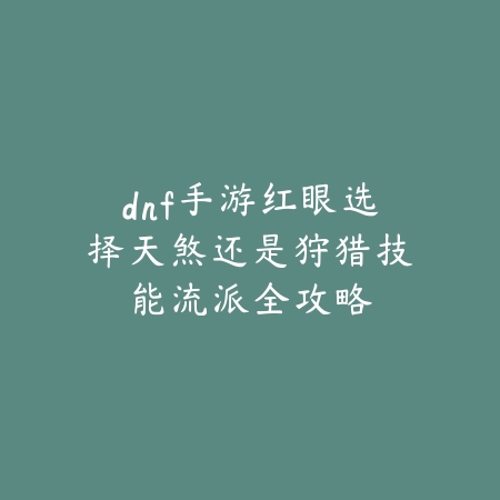 dnf手游红眼选择天煞还是狩猎技能流派全攻略_绿色下载网_游戏攻略 dnf手游红眼选择天煞还是狩猎技能流派全攻略-绿色下载网