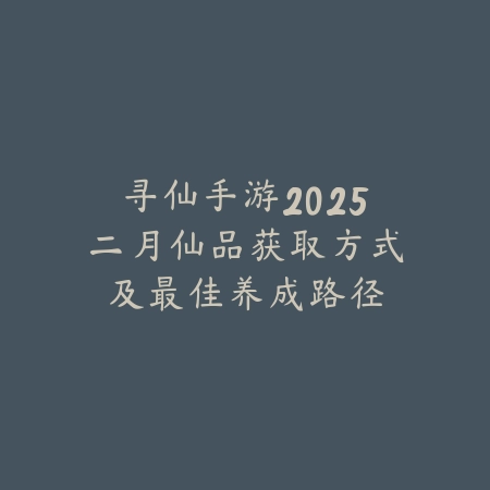 寻仙手游2025二月仙品获取方式及最佳养成路径_绿色下载网_游戏攻略 寻仙手游2025二月仙品获取方式及最佳养成路径-绿色下载网