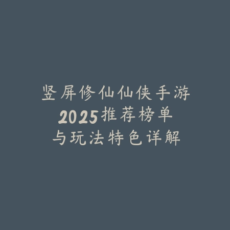 竖屏修仙仙侠手游2025推荐榜单与玩法特色详解_绿色下载网_游戏推荐_